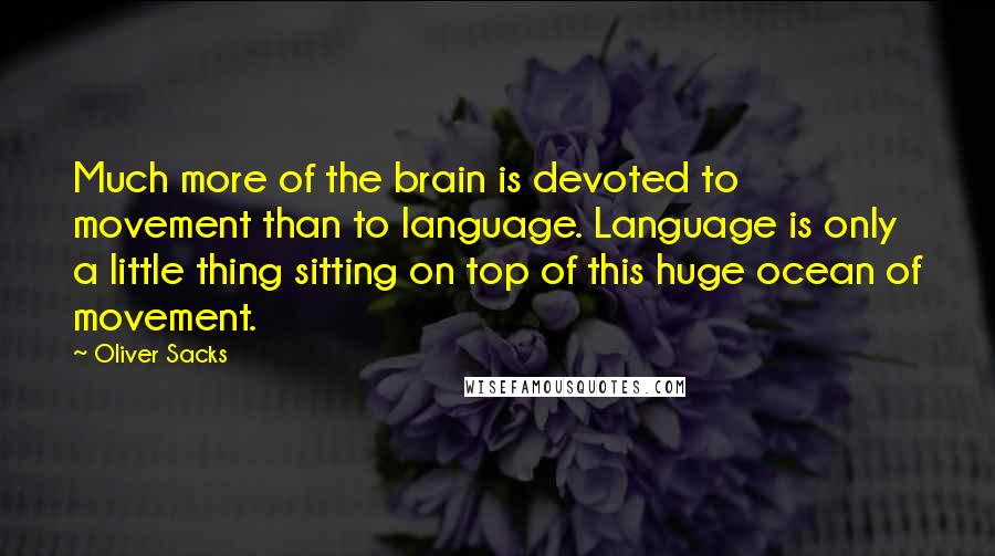 Oliver Sacks Quotes: Much more of the brain is devoted to movement than to language. Language is only a little thing sitting on top of this huge ocean of movement.