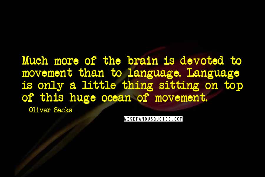 Oliver Sacks Quotes: Much more of the brain is devoted to movement than to language. Language is only a little thing sitting on top of this huge ocean of movement.