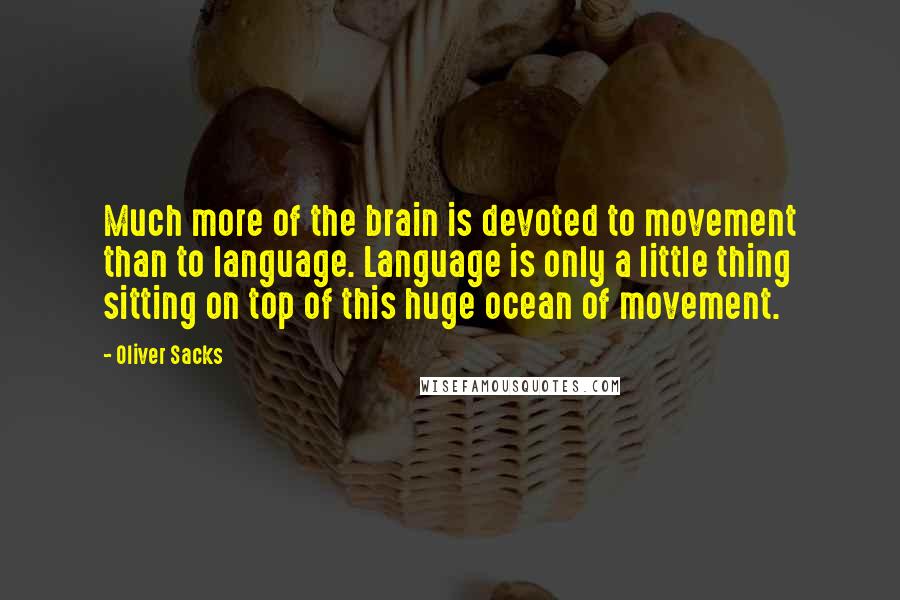 Oliver Sacks Quotes: Much more of the brain is devoted to movement than to language. Language is only a little thing sitting on top of this huge ocean of movement.