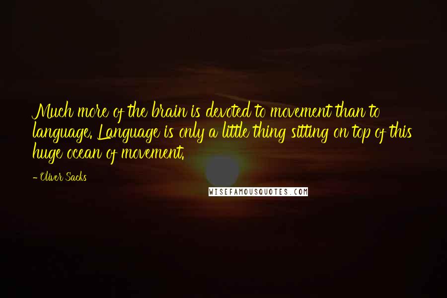 Oliver Sacks Quotes: Much more of the brain is devoted to movement than to language. Language is only a little thing sitting on top of this huge ocean of movement.