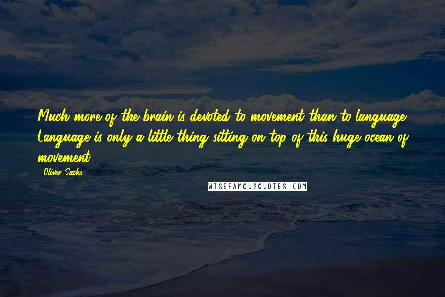 Oliver Sacks Quotes: Much more of the brain is devoted to movement than to language. Language is only a little thing sitting on top of this huge ocean of movement.