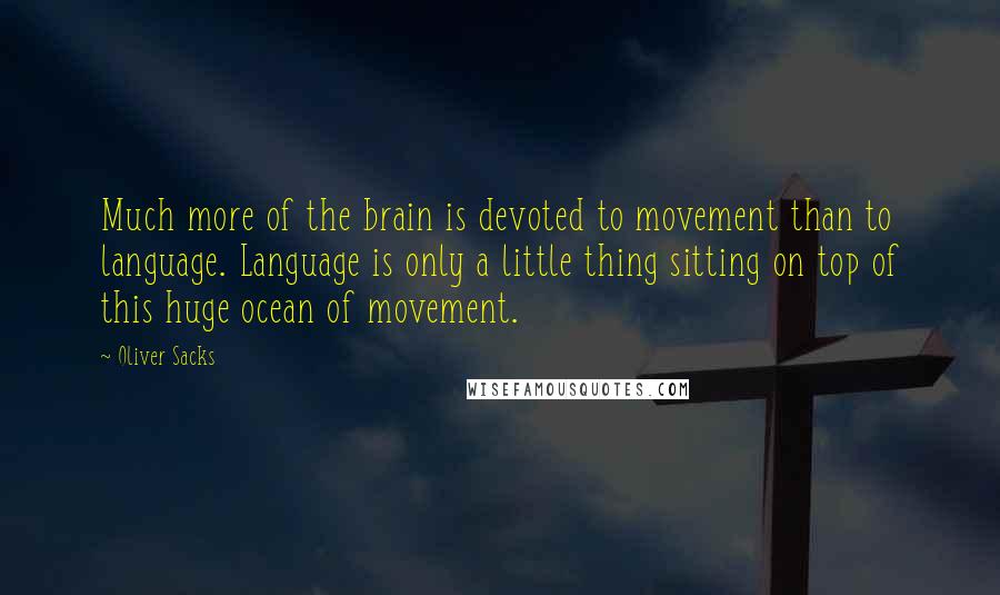 Oliver Sacks Quotes: Much more of the brain is devoted to movement than to language. Language is only a little thing sitting on top of this huge ocean of movement.