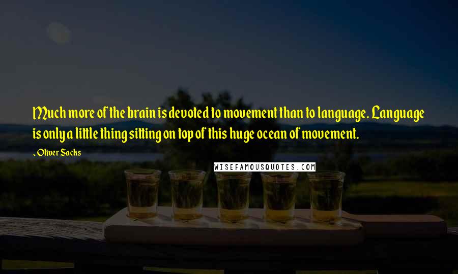Oliver Sacks Quotes: Much more of the brain is devoted to movement than to language. Language is only a little thing sitting on top of this huge ocean of movement.