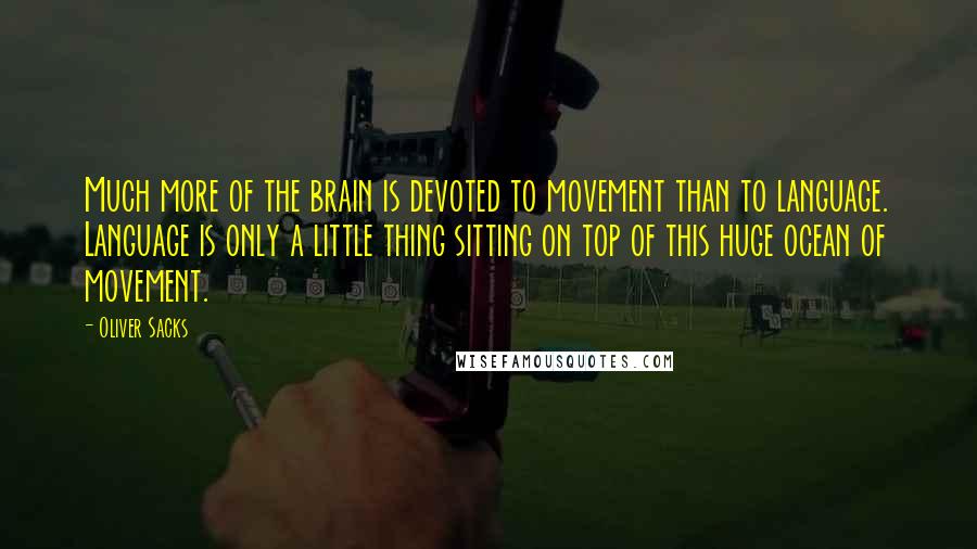 Oliver Sacks Quotes: Much more of the brain is devoted to movement than to language. Language is only a little thing sitting on top of this huge ocean of movement.