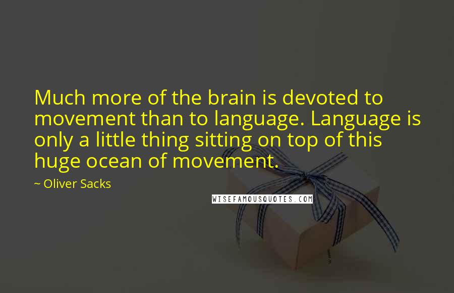 Oliver Sacks Quotes: Much more of the brain is devoted to movement than to language. Language is only a little thing sitting on top of this huge ocean of movement.