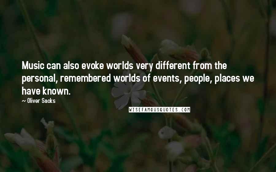 Oliver Sacks Quotes: Music can also evoke worlds very different from the personal, remembered worlds of events, people, places we have known.