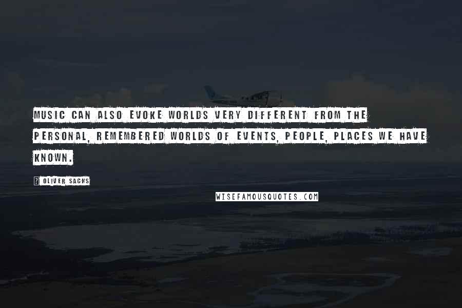 Oliver Sacks Quotes: Music can also evoke worlds very different from the personal, remembered worlds of events, people, places we have known.