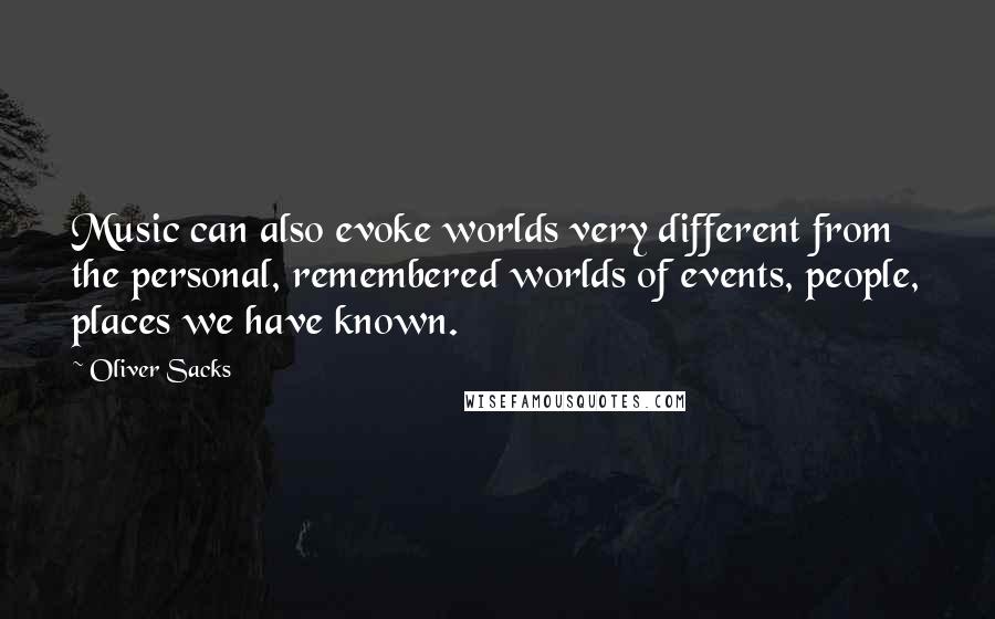 Oliver Sacks Quotes: Music can also evoke worlds very different from the personal, remembered worlds of events, people, places we have known.