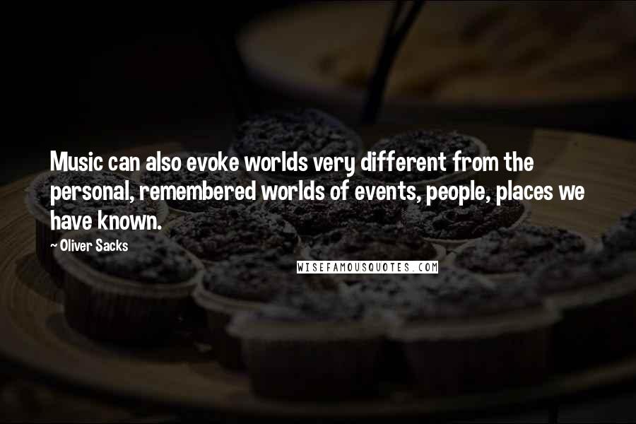 Oliver Sacks Quotes: Music can also evoke worlds very different from the personal, remembered worlds of events, people, places we have known.