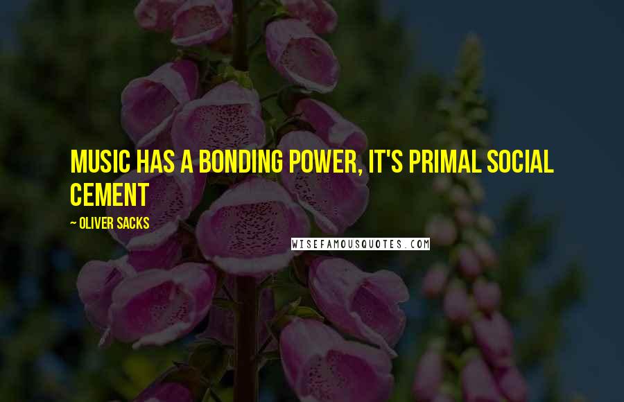 Oliver Sacks Quotes: Music has a bonding power, it's primal social cement