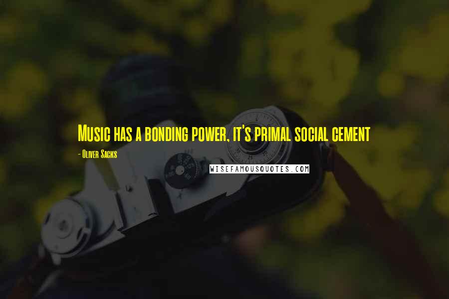 Oliver Sacks Quotes: Music has a bonding power, it's primal social cement