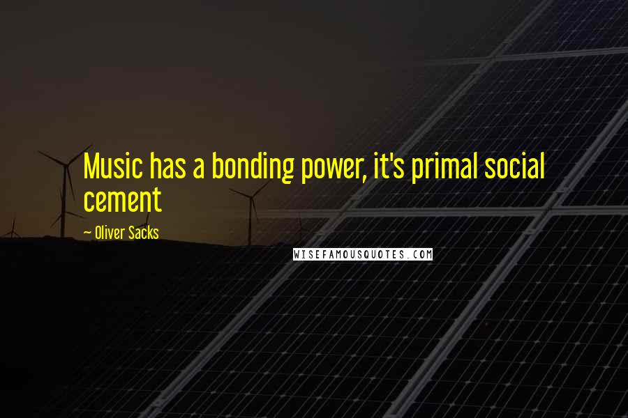 Oliver Sacks Quotes: Music has a bonding power, it's primal social cement