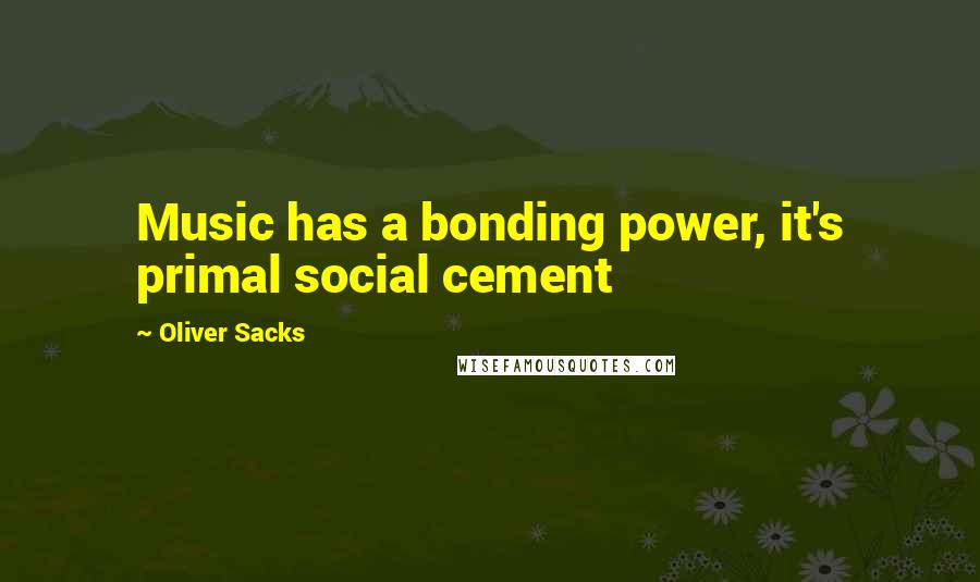 Oliver Sacks Quotes: Music has a bonding power, it's primal social cement