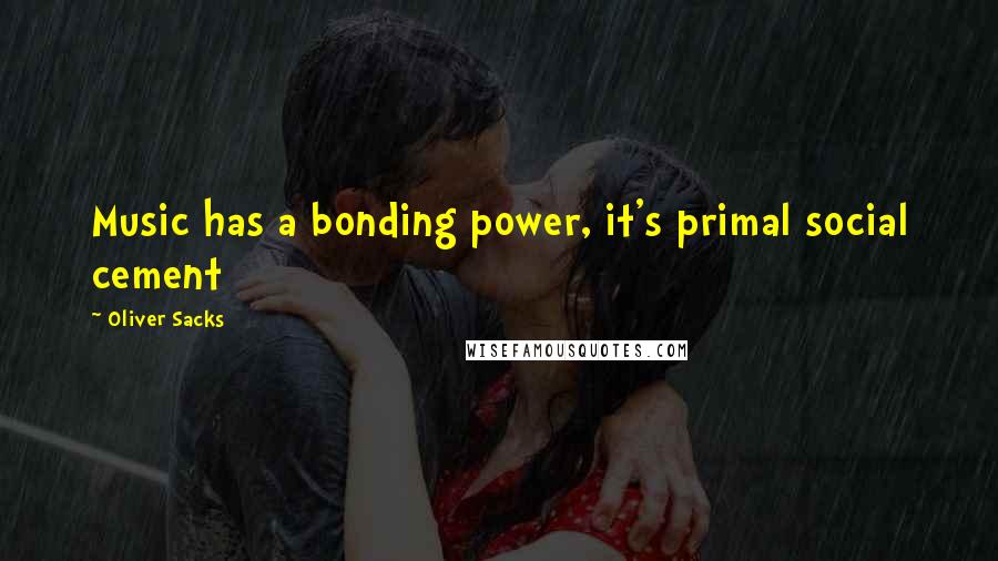Oliver Sacks Quotes: Music has a bonding power, it's primal social cement