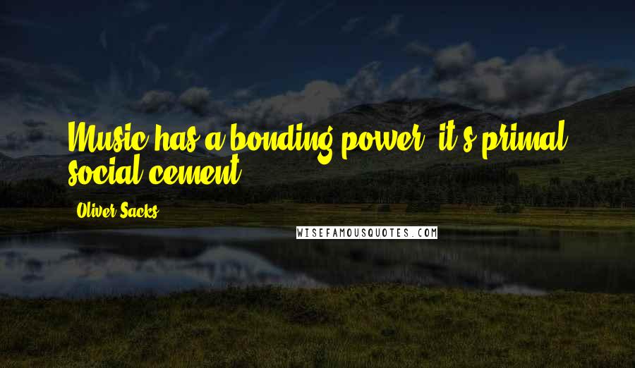 Oliver Sacks Quotes: Music has a bonding power, it's primal social cement