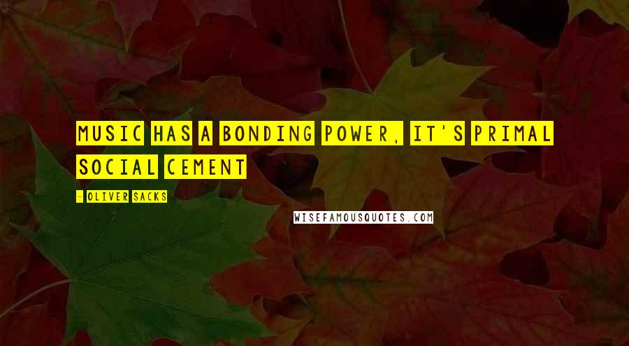 Oliver Sacks Quotes: Music has a bonding power, it's primal social cement
