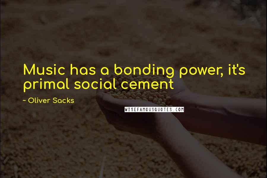 Oliver Sacks Quotes: Music has a bonding power, it's primal social cement