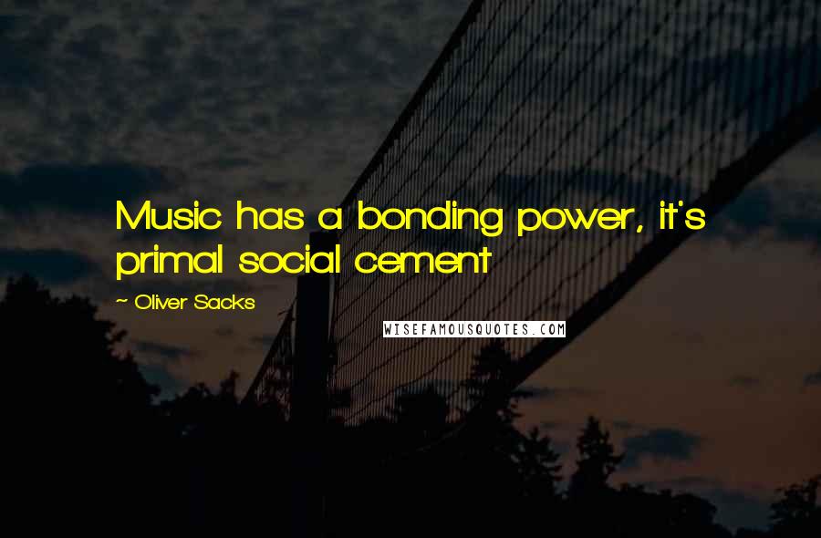 Oliver Sacks Quotes: Music has a bonding power, it's primal social cement