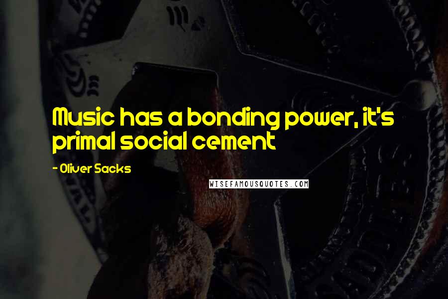 Oliver Sacks Quotes: Music has a bonding power, it's primal social cement
