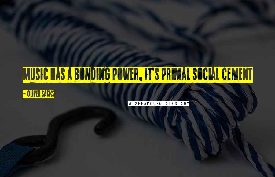 Oliver Sacks Quotes: Music has a bonding power, it's primal social cement