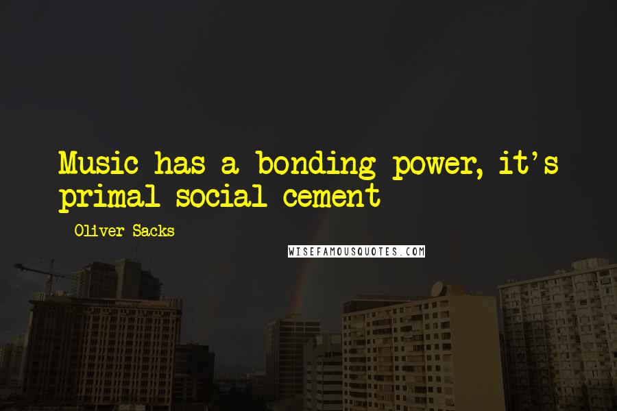 Oliver Sacks Quotes: Music has a bonding power, it's primal social cement