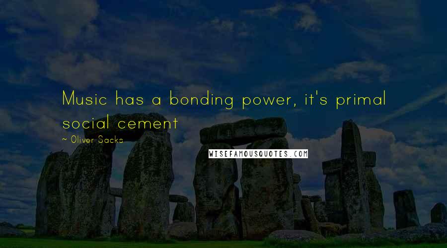 Oliver Sacks Quotes: Music has a bonding power, it's primal social cement