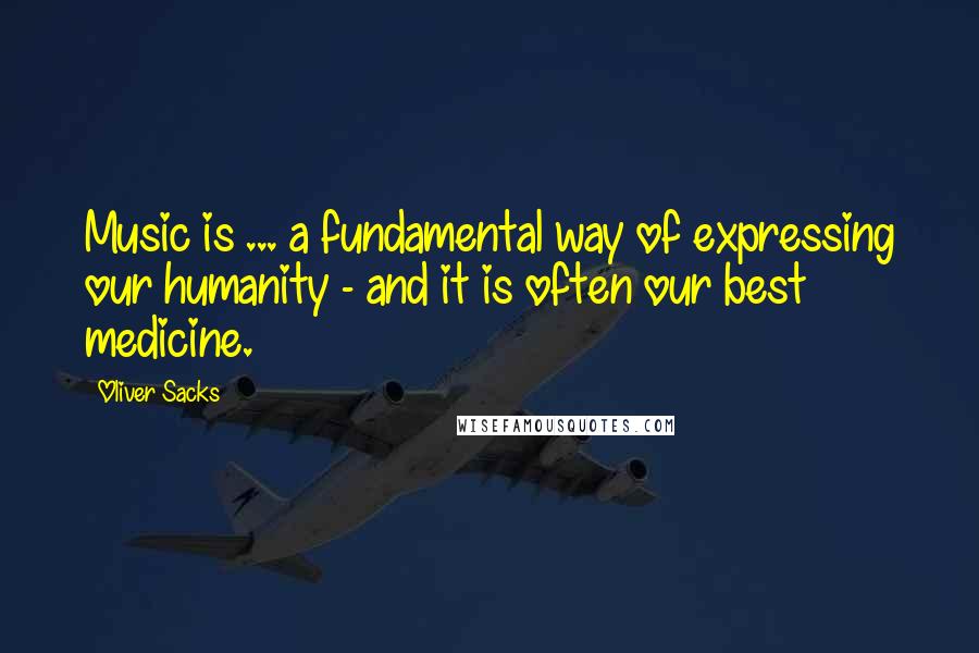 Oliver Sacks Quotes: Music is ... a fundamental way of expressing our humanity - and it is often our best medicine.