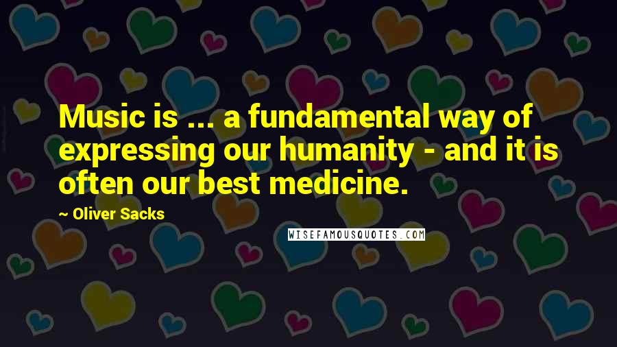 Oliver Sacks Quotes: Music is ... a fundamental way of expressing our humanity - and it is often our best medicine.