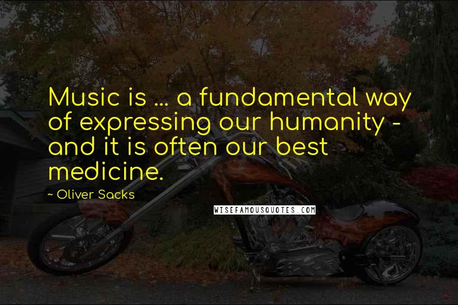 Oliver Sacks Quotes: Music is ... a fundamental way of expressing our humanity - and it is often our best medicine.