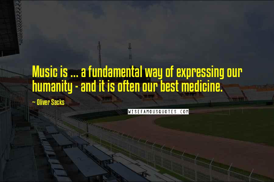 Oliver Sacks Quotes: Music is ... a fundamental way of expressing our humanity - and it is often our best medicine.