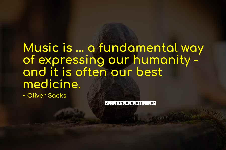 Oliver Sacks Quotes: Music is ... a fundamental way of expressing our humanity - and it is often our best medicine.