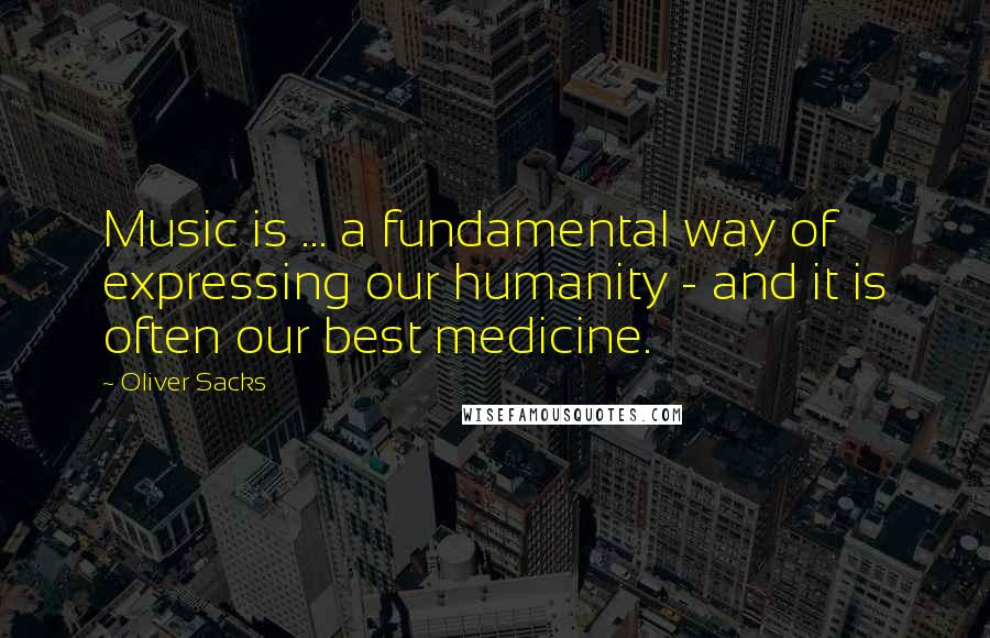 Oliver Sacks Quotes: Music is ... a fundamental way of expressing our humanity - and it is often our best medicine.