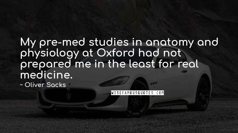 Oliver Sacks Quotes: My pre-med studies in anatomy and physiology at Oxford had not prepared me in the least for real medicine.