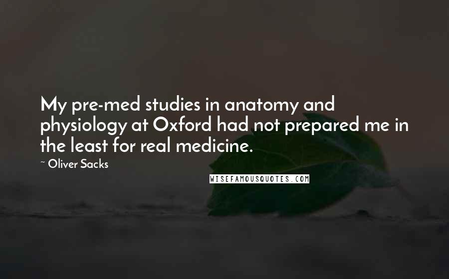 Oliver Sacks Quotes: My pre-med studies in anatomy and physiology at Oxford had not prepared me in the least for real medicine.