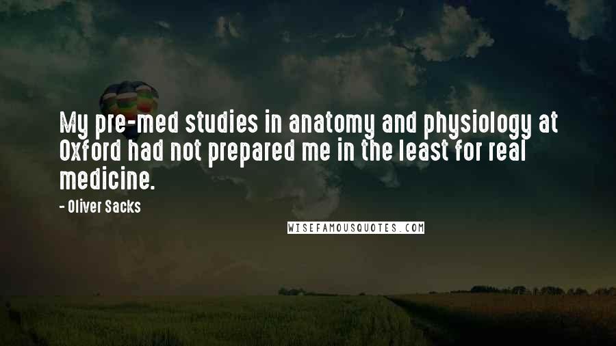 Oliver Sacks Quotes: My pre-med studies in anatomy and physiology at Oxford had not prepared me in the least for real medicine.