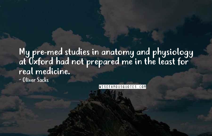 Oliver Sacks Quotes: My pre-med studies in anatomy and physiology at Oxford had not prepared me in the least for real medicine.