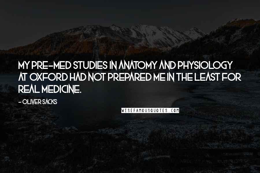 Oliver Sacks Quotes: My pre-med studies in anatomy and physiology at Oxford had not prepared me in the least for real medicine.
