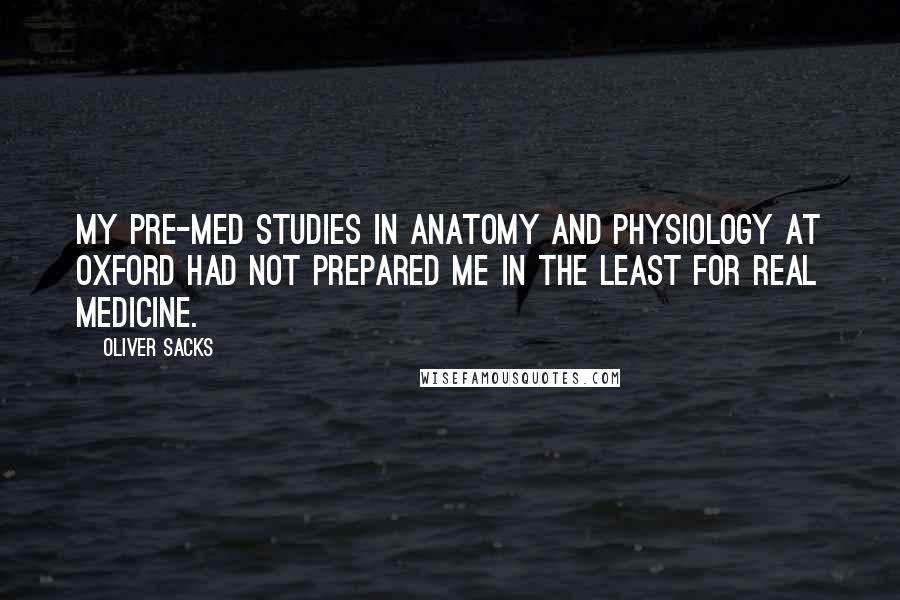 Oliver Sacks Quotes: My pre-med studies in anatomy and physiology at Oxford had not prepared me in the least for real medicine.