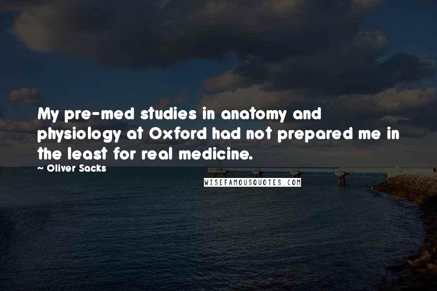 Oliver Sacks Quotes: My pre-med studies in anatomy and physiology at Oxford had not prepared me in the least for real medicine.