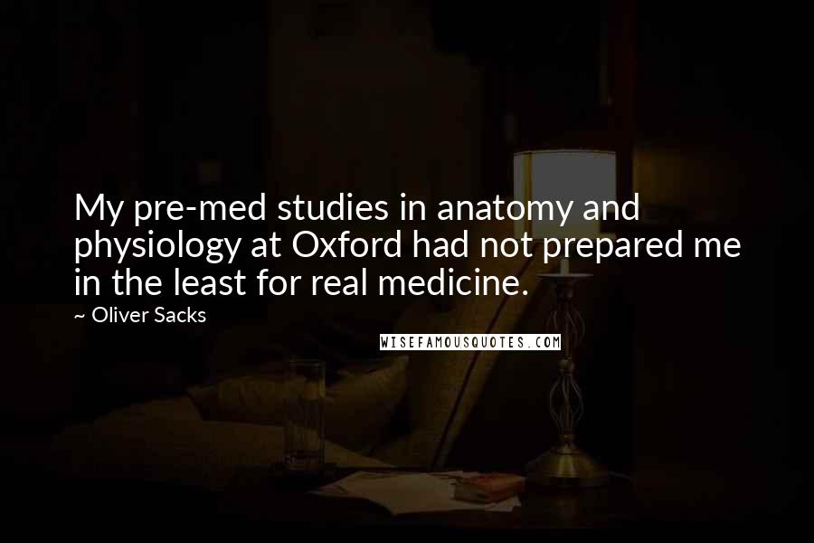 Oliver Sacks Quotes: My pre-med studies in anatomy and physiology at Oxford had not prepared me in the least for real medicine.
