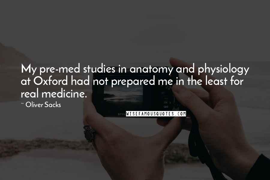 Oliver Sacks Quotes: My pre-med studies in anatomy and physiology at Oxford had not prepared me in the least for real medicine.