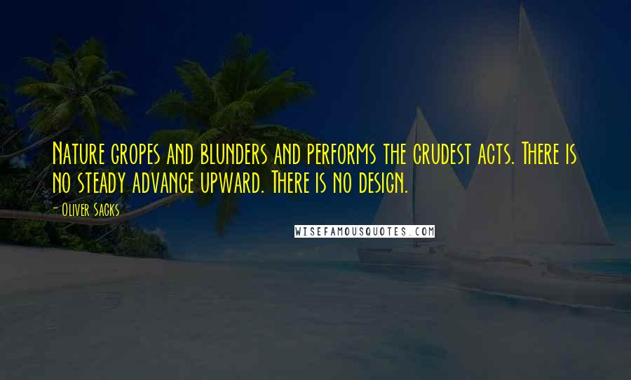 Oliver Sacks Quotes: Nature gropes and blunders and performs the crudest acts. There is no steady advance upward. There is no design.