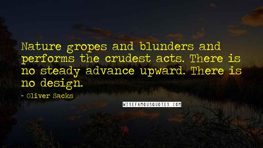 Oliver Sacks Quotes: Nature gropes and blunders and performs the crudest acts. There is no steady advance upward. There is no design.