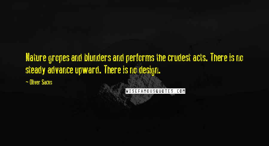 Oliver Sacks Quotes: Nature gropes and blunders and performs the crudest acts. There is no steady advance upward. There is no design.