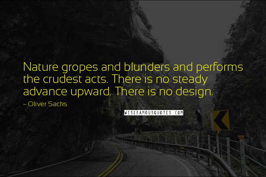 Oliver Sacks Quotes: Nature gropes and blunders and performs the crudest acts. There is no steady advance upward. There is no design.