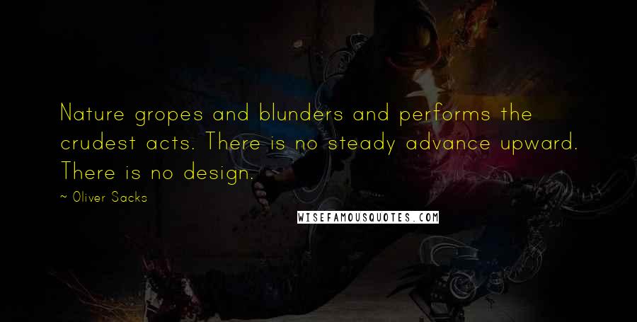 Oliver Sacks Quotes: Nature gropes and blunders and performs the crudest acts. There is no steady advance upward. There is no design.