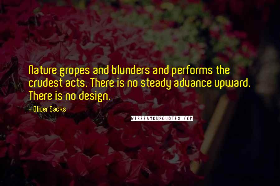 Oliver Sacks Quotes: Nature gropes and blunders and performs the crudest acts. There is no steady advance upward. There is no design.