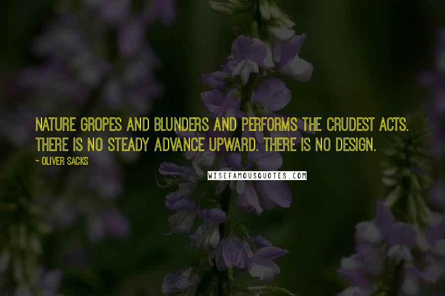 Oliver Sacks Quotes: Nature gropes and blunders and performs the crudest acts. There is no steady advance upward. There is no design.