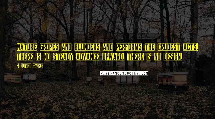 Oliver Sacks Quotes: Nature gropes and blunders and performs the crudest acts. There is no steady advance upward. There is no design.