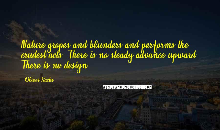 Oliver Sacks Quotes: Nature gropes and blunders and performs the crudest acts. There is no steady advance upward. There is no design.